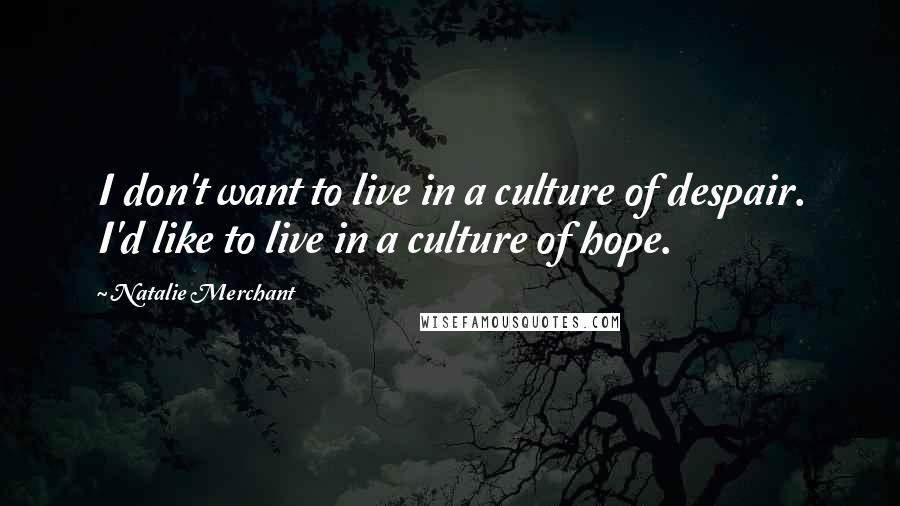 Natalie Merchant Quotes: I don't want to live in a culture of despair. I'd like to live in a culture of hope.