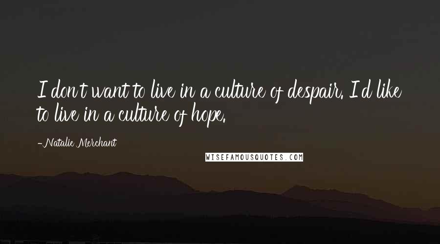 Natalie Merchant Quotes: I don't want to live in a culture of despair. I'd like to live in a culture of hope.