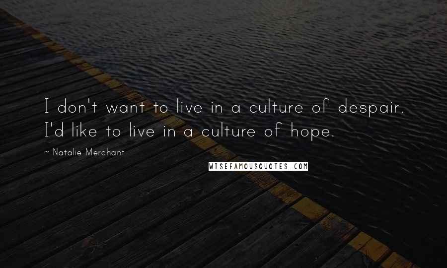 Natalie Merchant Quotes: I don't want to live in a culture of despair. I'd like to live in a culture of hope.