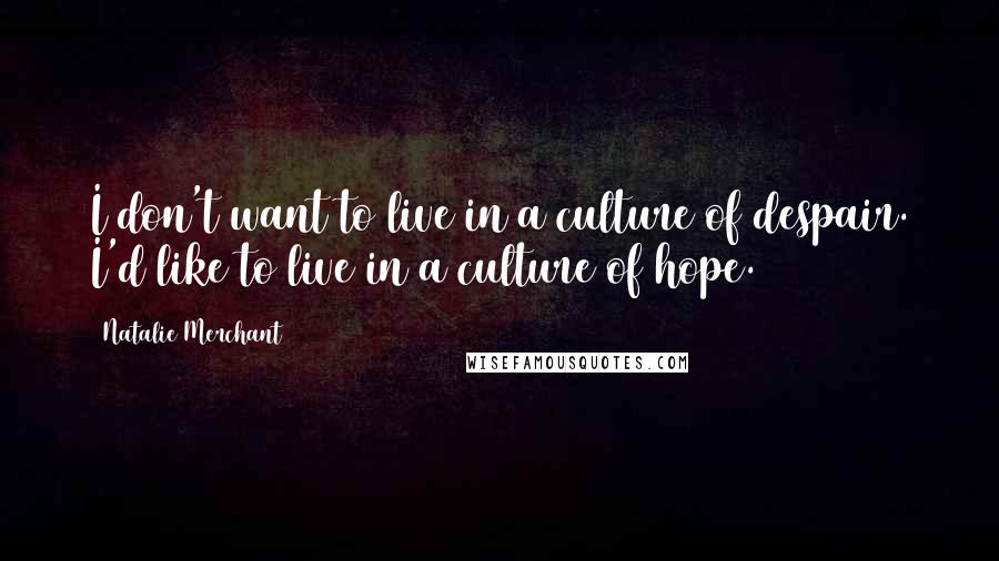 Natalie Merchant Quotes: I don't want to live in a culture of despair. I'd like to live in a culture of hope.