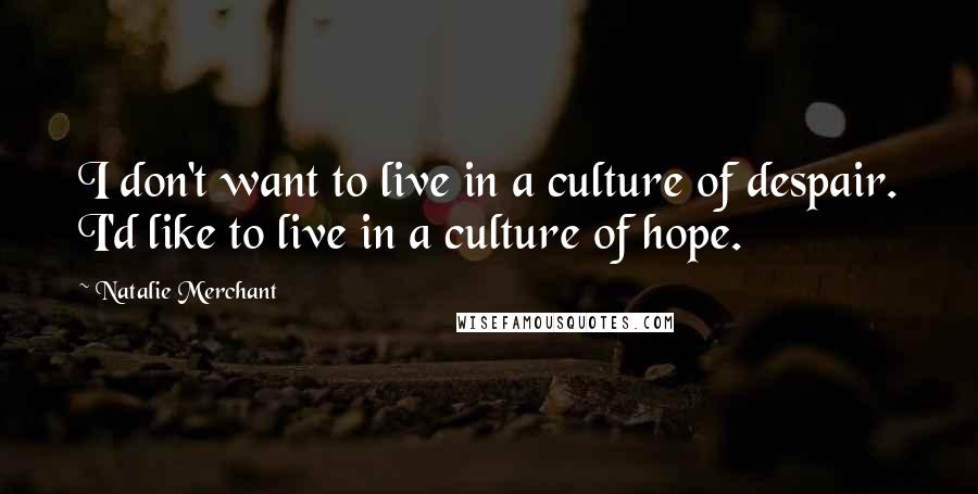 Natalie Merchant Quotes: I don't want to live in a culture of despair. I'd like to live in a culture of hope.