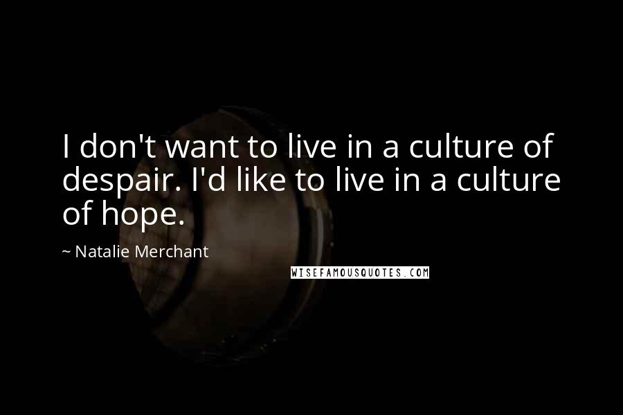 Natalie Merchant Quotes: I don't want to live in a culture of despair. I'd like to live in a culture of hope.