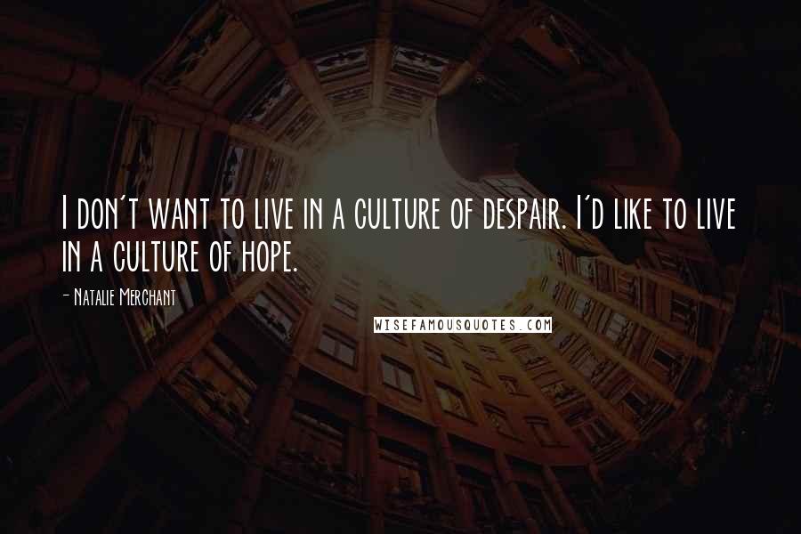 Natalie Merchant Quotes: I don't want to live in a culture of despair. I'd like to live in a culture of hope.