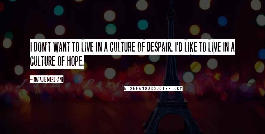Natalie Merchant Quotes: I don't want to live in a culture of despair. I'd like to live in a culture of hope.