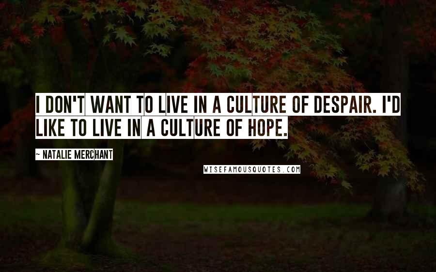 Natalie Merchant Quotes: I don't want to live in a culture of despair. I'd like to live in a culture of hope.