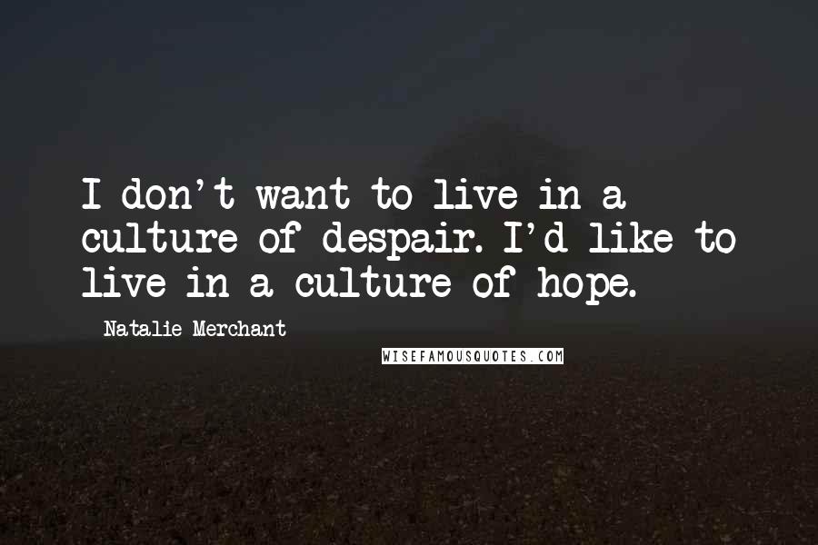 Natalie Merchant Quotes: I don't want to live in a culture of despair. I'd like to live in a culture of hope.