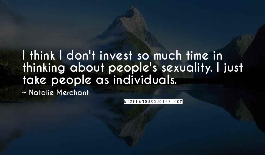 Natalie Merchant Quotes: I think I don't invest so much time in thinking about people's sexuality. I just take people as individuals.