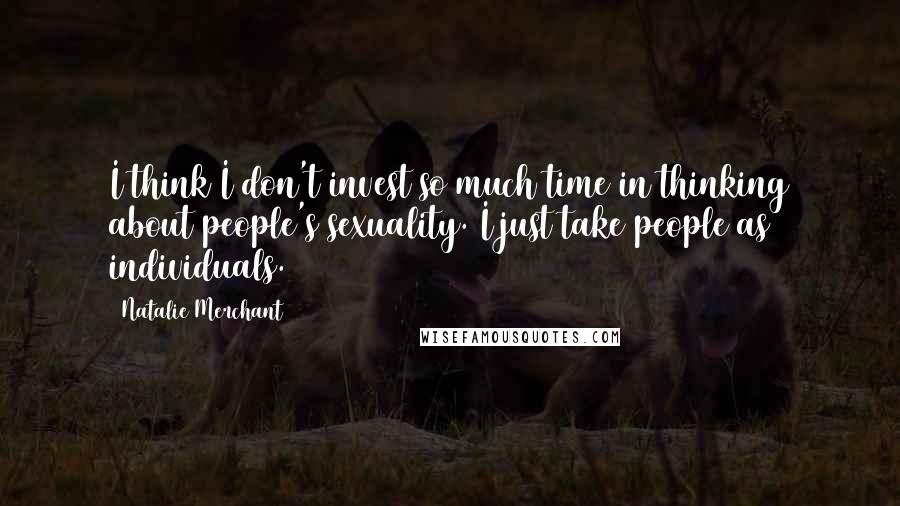 Natalie Merchant Quotes: I think I don't invest so much time in thinking about people's sexuality. I just take people as individuals.