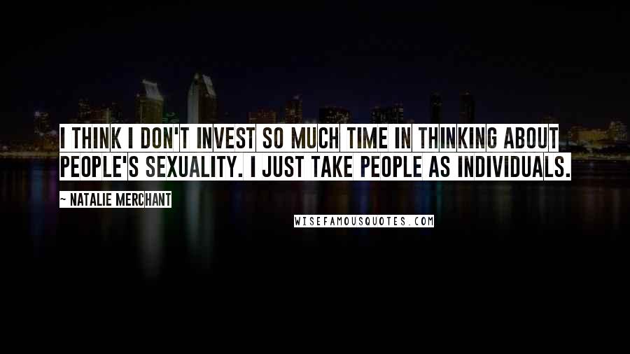 Natalie Merchant Quotes: I think I don't invest so much time in thinking about people's sexuality. I just take people as individuals.