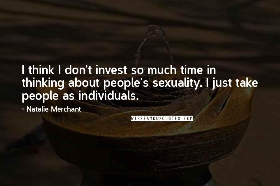 Natalie Merchant Quotes: I think I don't invest so much time in thinking about people's sexuality. I just take people as individuals.