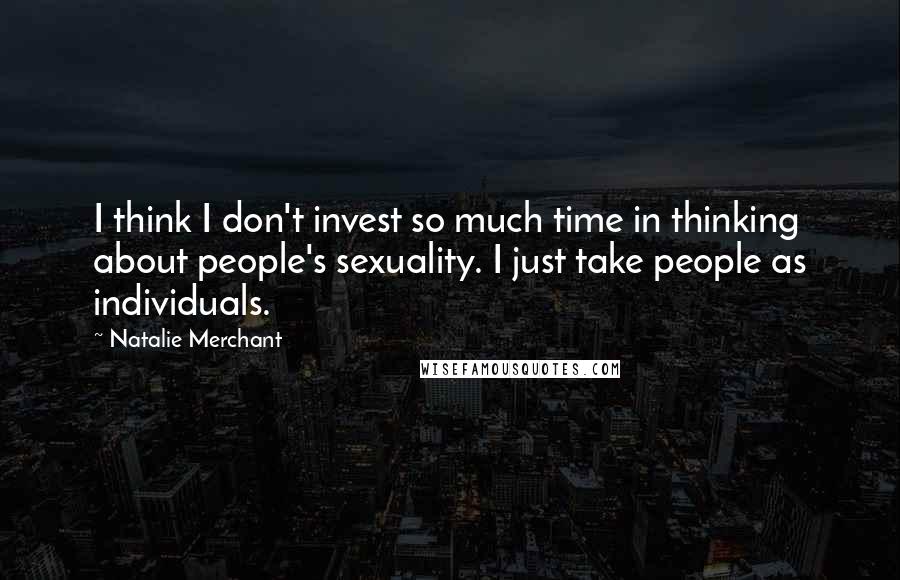 Natalie Merchant Quotes: I think I don't invest so much time in thinking about people's sexuality. I just take people as individuals.