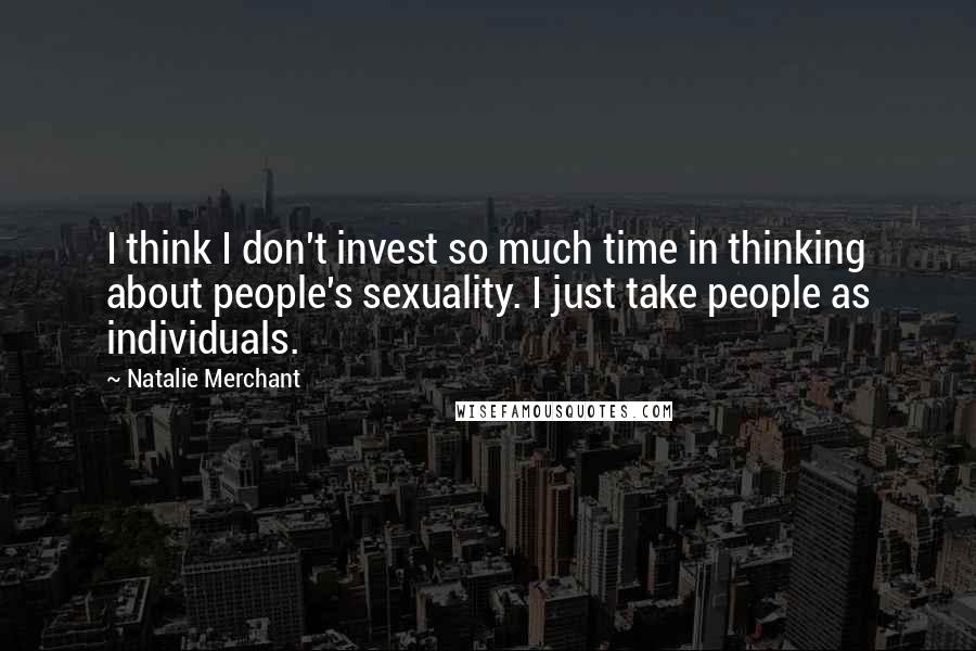 Natalie Merchant Quotes: I think I don't invest so much time in thinking about people's sexuality. I just take people as individuals.