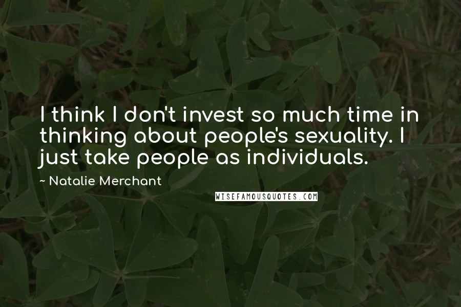 Natalie Merchant Quotes: I think I don't invest so much time in thinking about people's sexuality. I just take people as individuals.