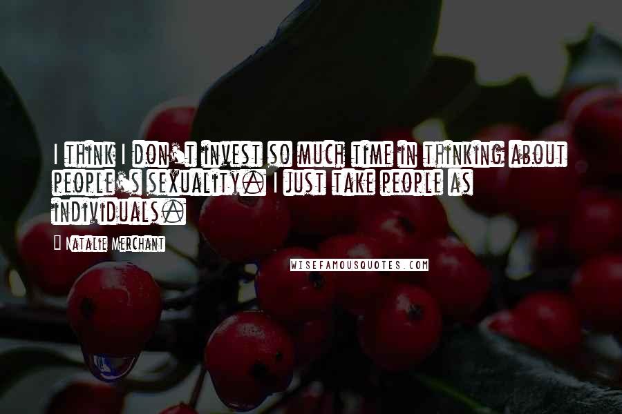 Natalie Merchant Quotes: I think I don't invest so much time in thinking about people's sexuality. I just take people as individuals.
