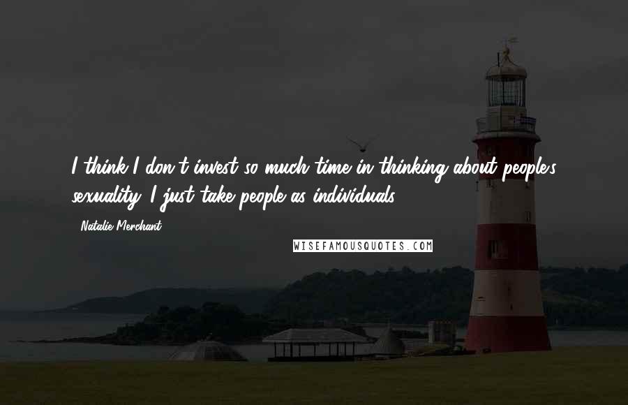 Natalie Merchant Quotes: I think I don't invest so much time in thinking about people's sexuality. I just take people as individuals.