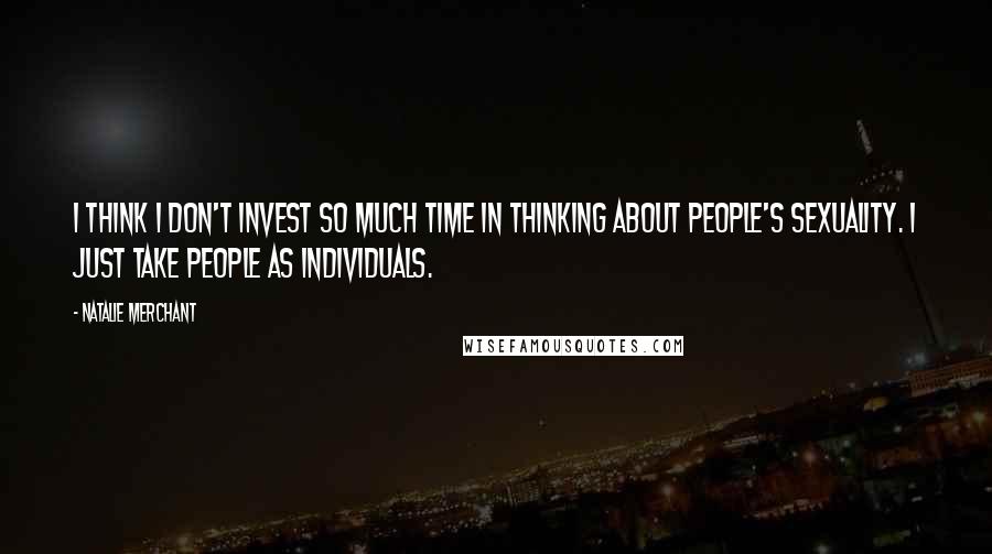 Natalie Merchant Quotes: I think I don't invest so much time in thinking about people's sexuality. I just take people as individuals.