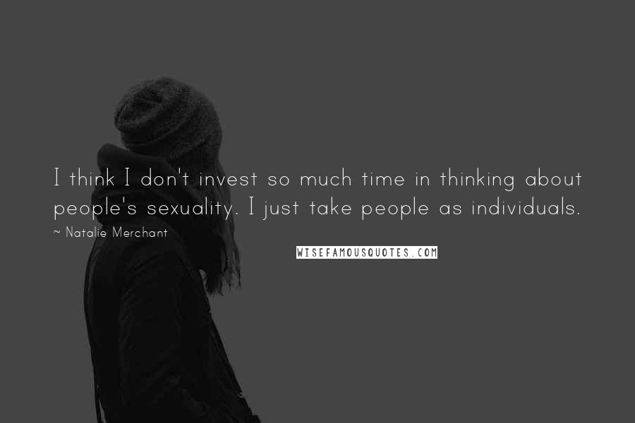 Natalie Merchant Quotes: I think I don't invest so much time in thinking about people's sexuality. I just take people as individuals.