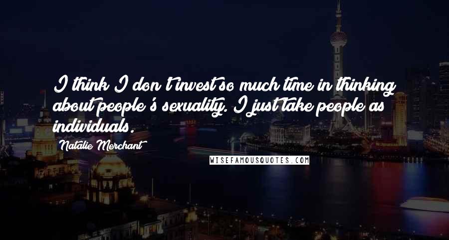 Natalie Merchant Quotes: I think I don't invest so much time in thinking about people's sexuality. I just take people as individuals.