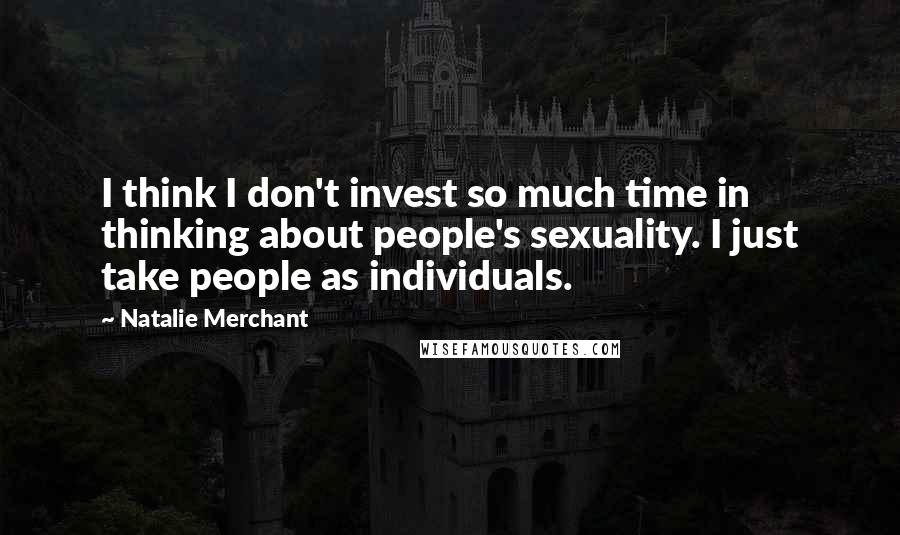 Natalie Merchant Quotes: I think I don't invest so much time in thinking about people's sexuality. I just take people as individuals.