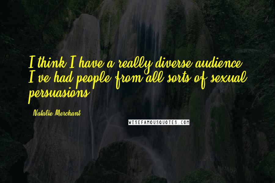 Natalie Merchant Quotes: I think I have a really diverse audience. I've had people from all sorts of sexual persuasions.