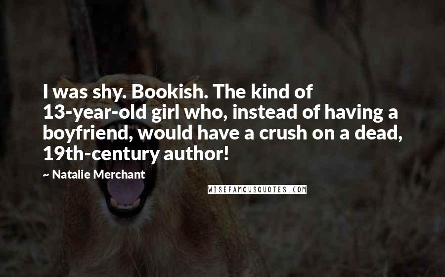 Natalie Merchant Quotes: I was shy. Bookish. The kind of 13-year-old girl who, instead of having a boyfriend, would have a crush on a dead, 19th-century author!