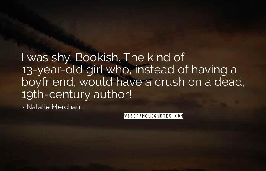 Natalie Merchant Quotes: I was shy. Bookish. The kind of 13-year-old girl who, instead of having a boyfriend, would have a crush on a dead, 19th-century author!