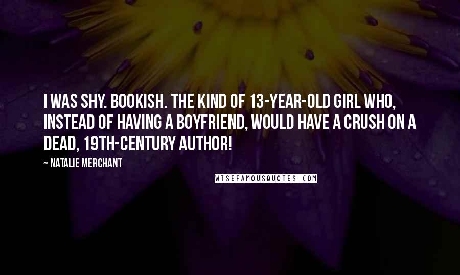 Natalie Merchant Quotes: I was shy. Bookish. The kind of 13-year-old girl who, instead of having a boyfriend, would have a crush on a dead, 19th-century author!