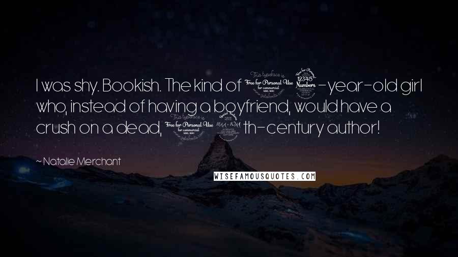 Natalie Merchant Quotes: I was shy. Bookish. The kind of 13-year-old girl who, instead of having a boyfriend, would have a crush on a dead, 19th-century author!