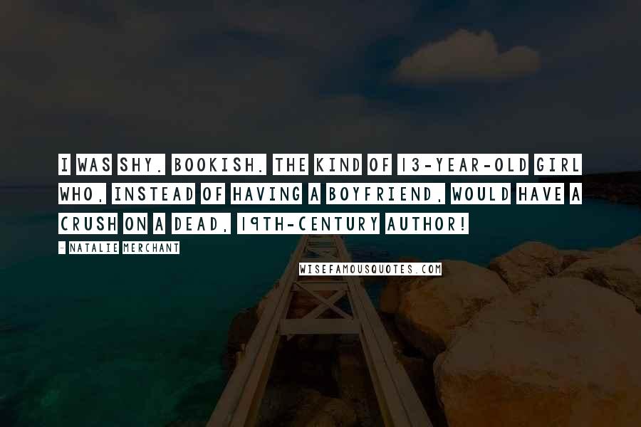 Natalie Merchant Quotes: I was shy. Bookish. The kind of 13-year-old girl who, instead of having a boyfriend, would have a crush on a dead, 19th-century author!