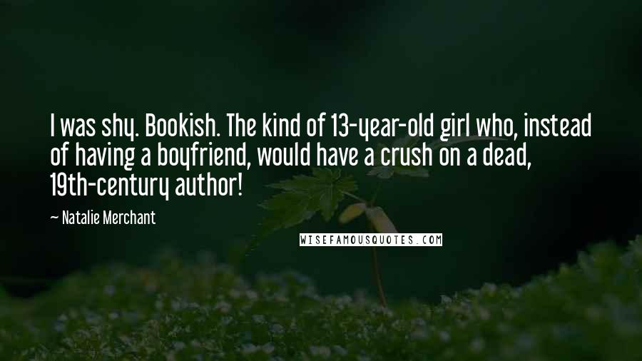 Natalie Merchant Quotes: I was shy. Bookish. The kind of 13-year-old girl who, instead of having a boyfriend, would have a crush on a dead, 19th-century author!