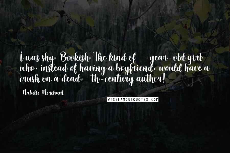 Natalie Merchant Quotes: I was shy. Bookish. The kind of 13-year-old girl who, instead of having a boyfriend, would have a crush on a dead, 19th-century author!