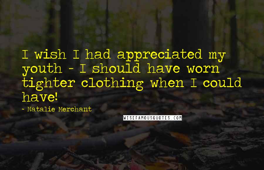 Natalie Merchant Quotes: I wish I had appreciated my youth - I should have worn tighter clothing when I could have!