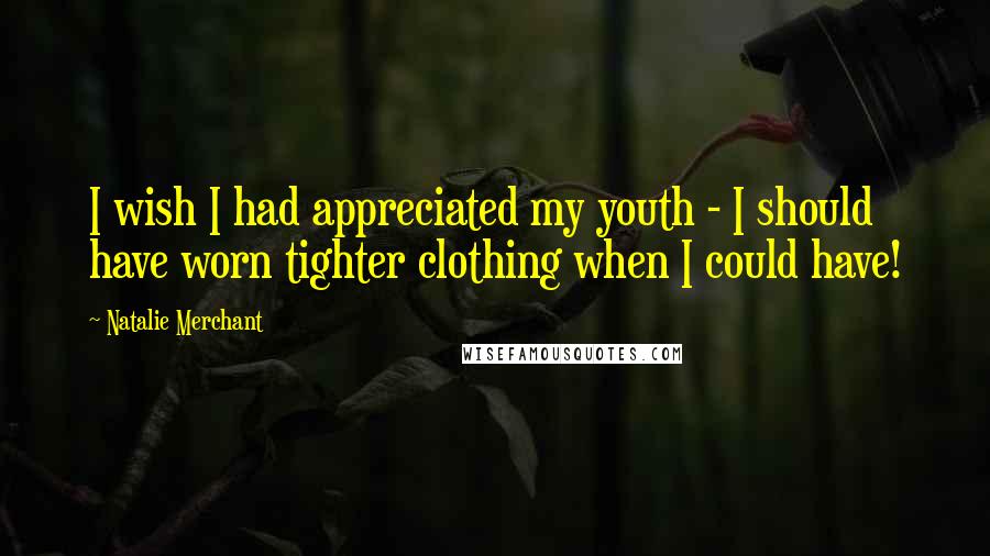 Natalie Merchant Quotes: I wish I had appreciated my youth - I should have worn tighter clothing when I could have!