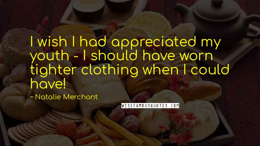 Natalie Merchant Quotes: I wish I had appreciated my youth - I should have worn tighter clothing when I could have!