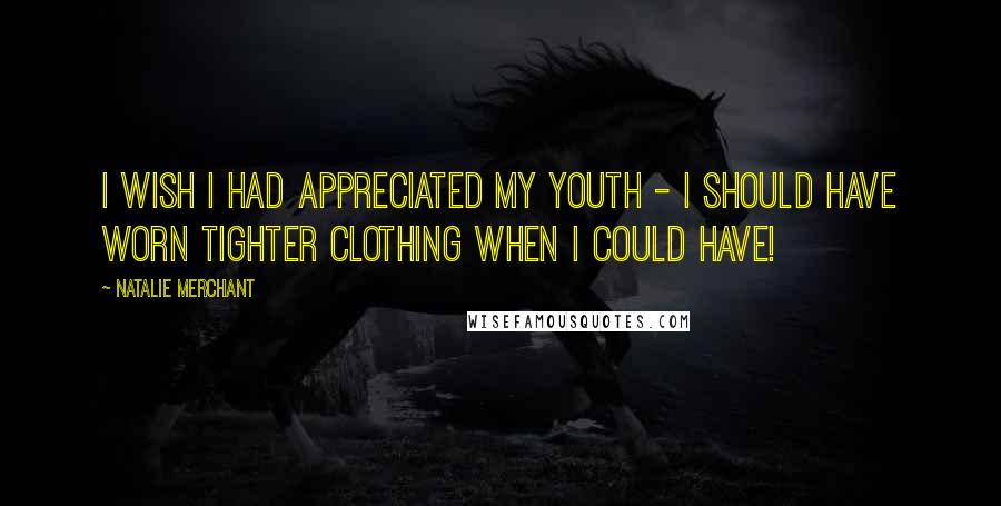 Natalie Merchant Quotes: I wish I had appreciated my youth - I should have worn tighter clothing when I could have!