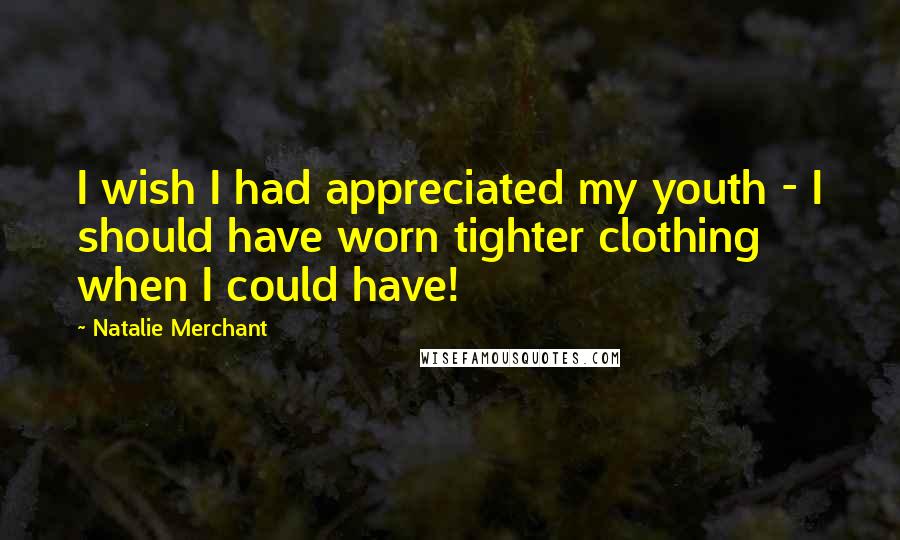 Natalie Merchant Quotes: I wish I had appreciated my youth - I should have worn tighter clothing when I could have!