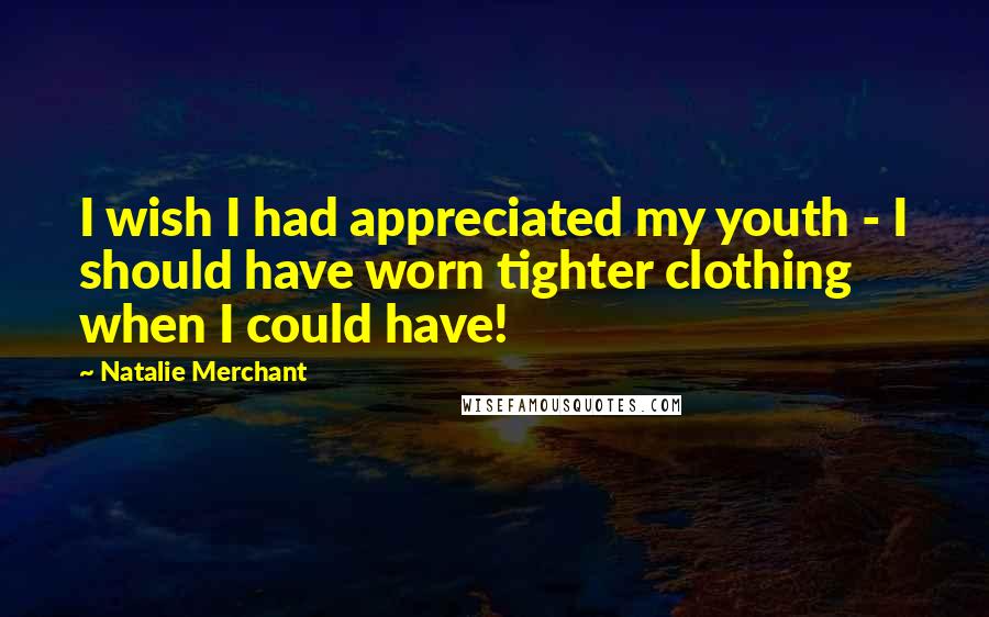 Natalie Merchant Quotes: I wish I had appreciated my youth - I should have worn tighter clothing when I could have!