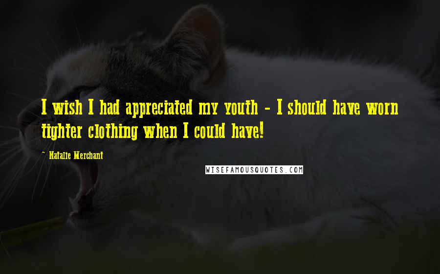 Natalie Merchant Quotes: I wish I had appreciated my youth - I should have worn tighter clothing when I could have!