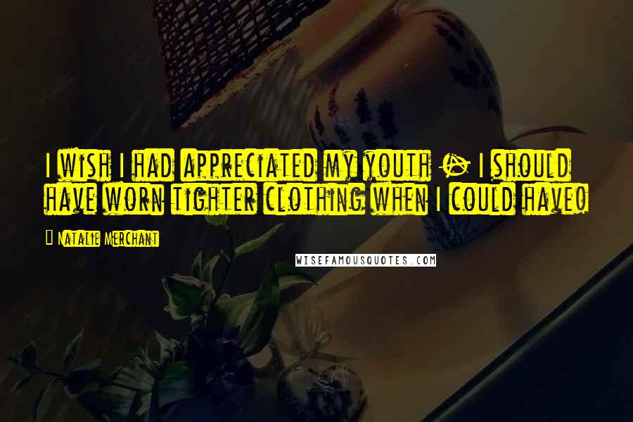 Natalie Merchant Quotes: I wish I had appreciated my youth - I should have worn tighter clothing when I could have!