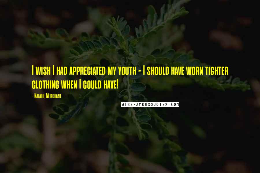 Natalie Merchant Quotes: I wish I had appreciated my youth - I should have worn tighter clothing when I could have!