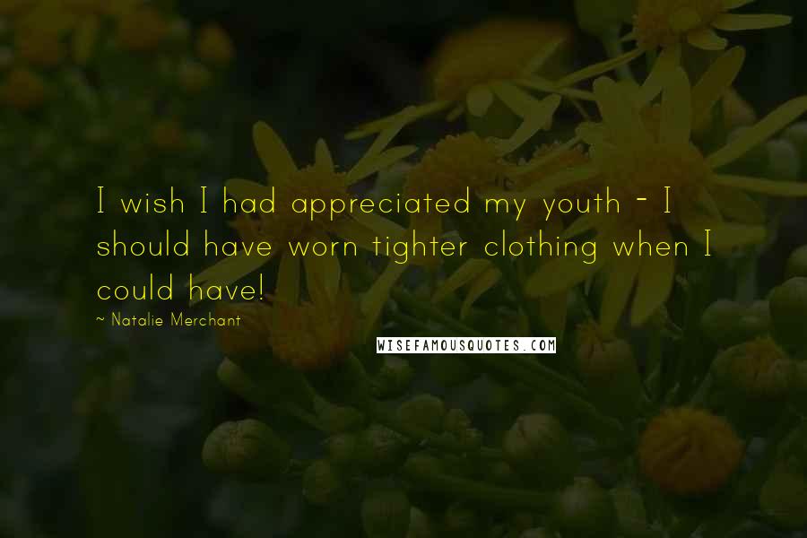 Natalie Merchant Quotes: I wish I had appreciated my youth - I should have worn tighter clothing when I could have!