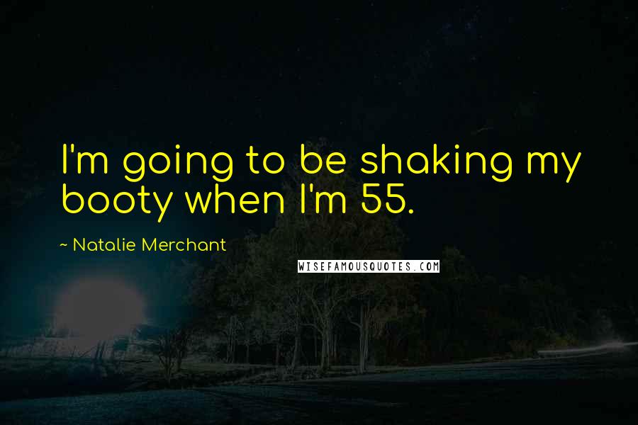 Natalie Merchant Quotes: I'm going to be shaking my booty when I'm 55.