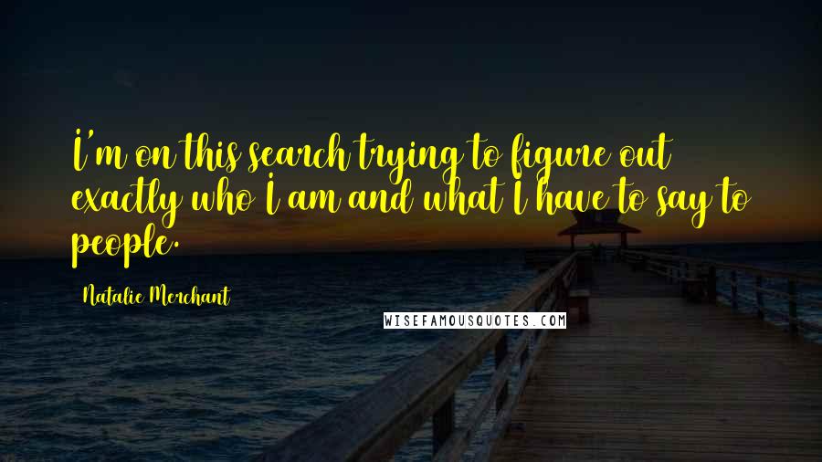 Natalie Merchant Quotes: I'm on this search trying to figure out exactly who I am and what I have to say to people.