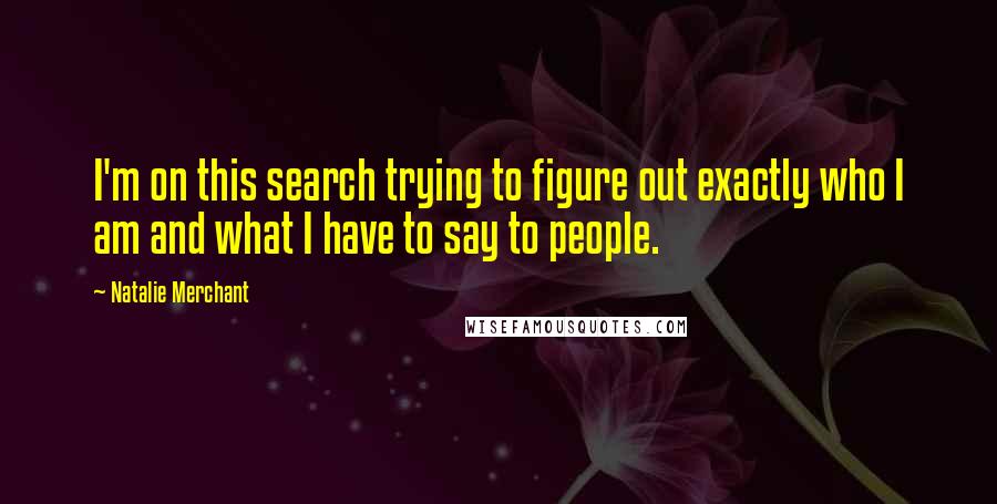 Natalie Merchant Quotes: I'm on this search trying to figure out exactly who I am and what I have to say to people.