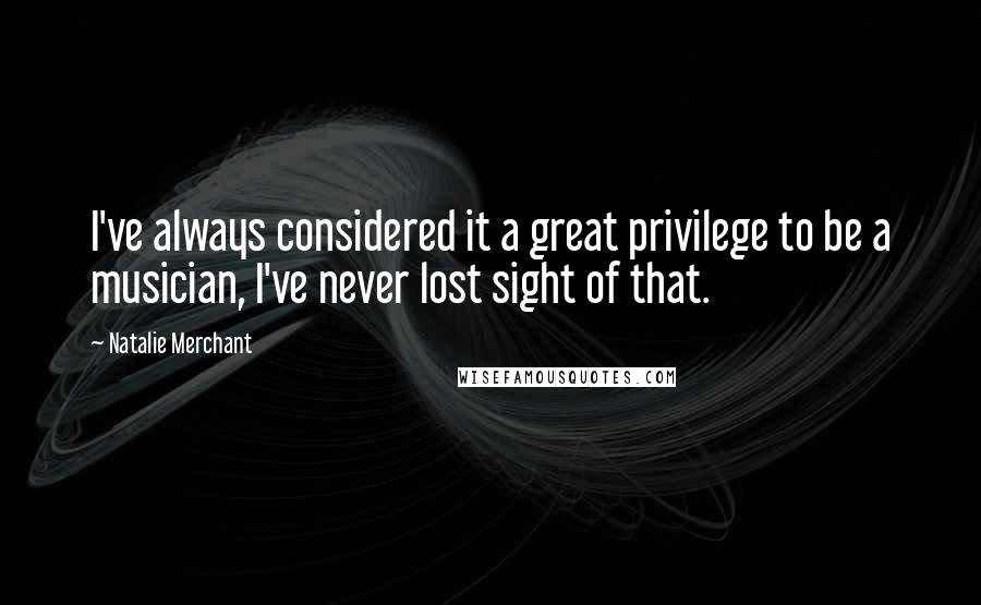 Natalie Merchant Quotes: I've always considered it a great privilege to be a musician, I've never lost sight of that.