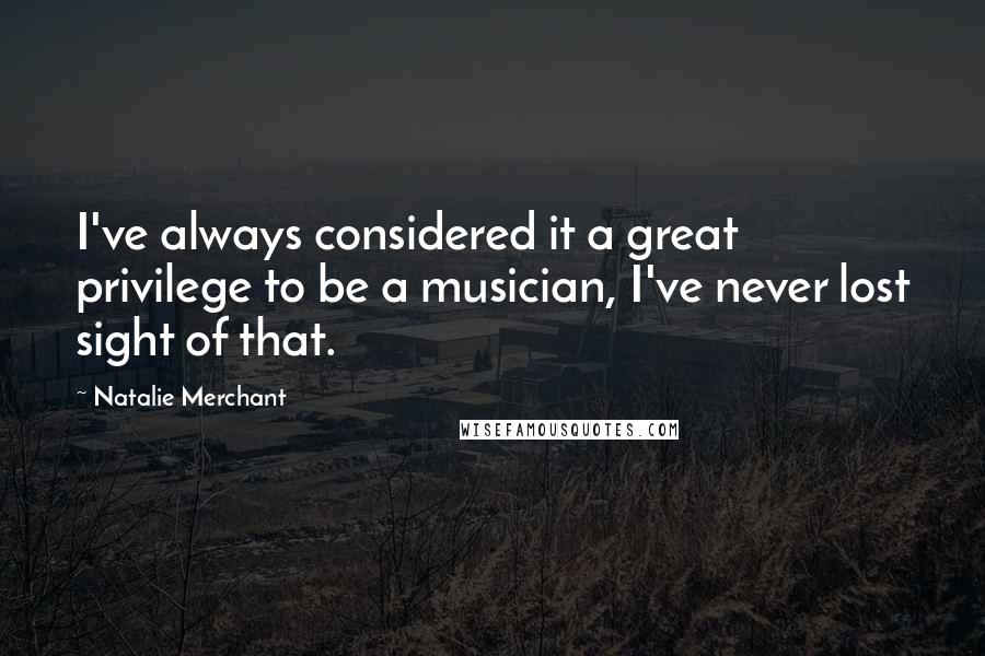 Natalie Merchant Quotes: I've always considered it a great privilege to be a musician, I've never lost sight of that.