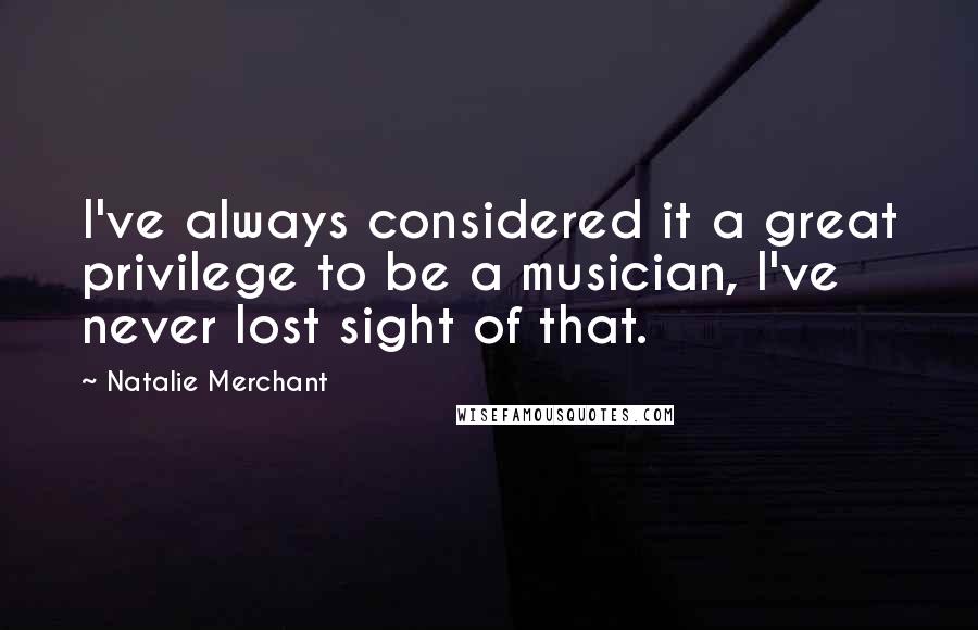 Natalie Merchant Quotes: I've always considered it a great privilege to be a musician, I've never lost sight of that.