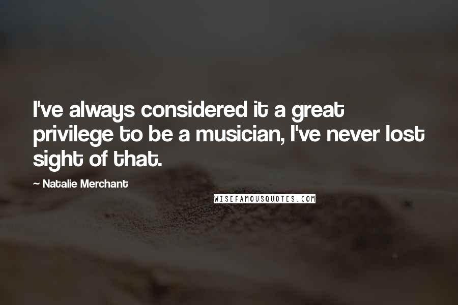 Natalie Merchant Quotes: I've always considered it a great privilege to be a musician, I've never lost sight of that.