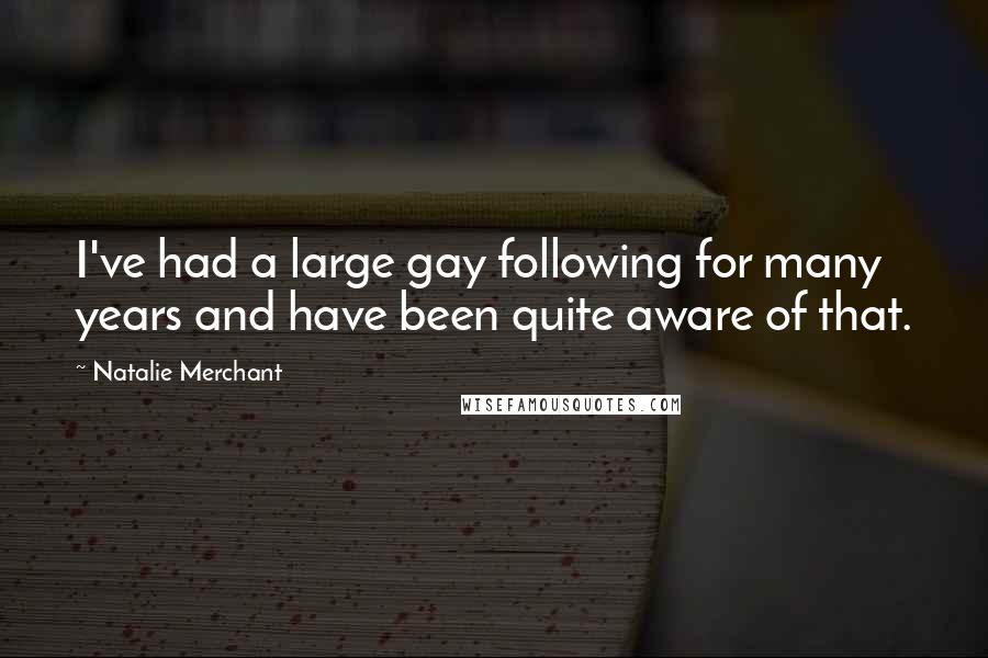 Natalie Merchant Quotes: I've had a large gay following for many years and have been quite aware of that.