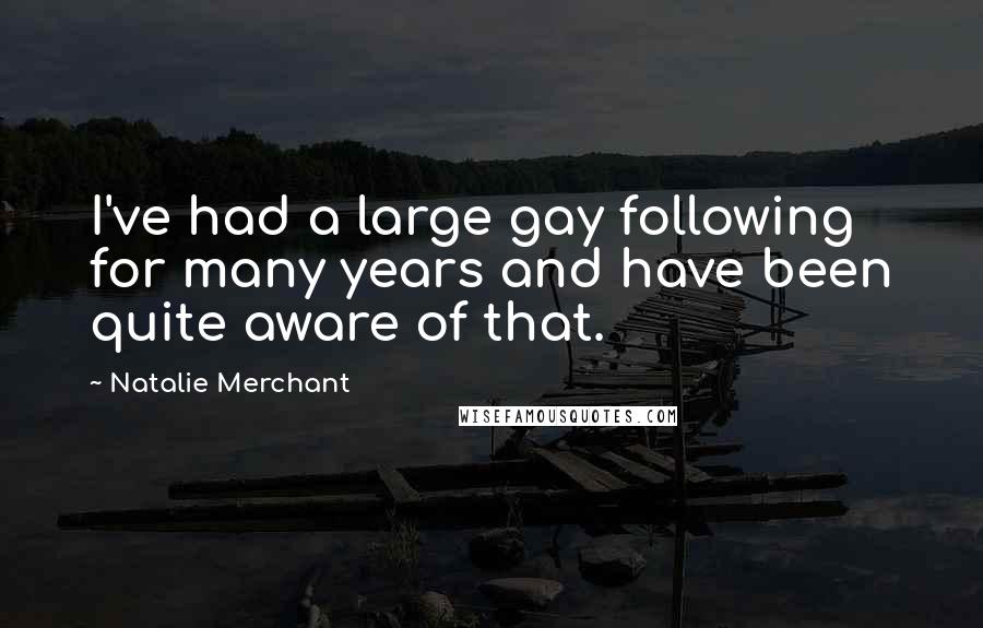 Natalie Merchant Quotes: I've had a large gay following for many years and have been quite aware of that.
